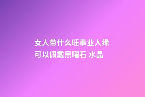 女人带什么旺事业人缘 可以佩戴黑曜石 水晶